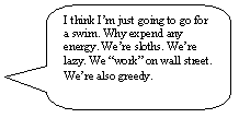 Rounded Rectangular Callout: I think I�m just going to go for a swim. Why expend any energy. We�re sloths. We�re lazy. We �work� on wall street. We�re also greedy.